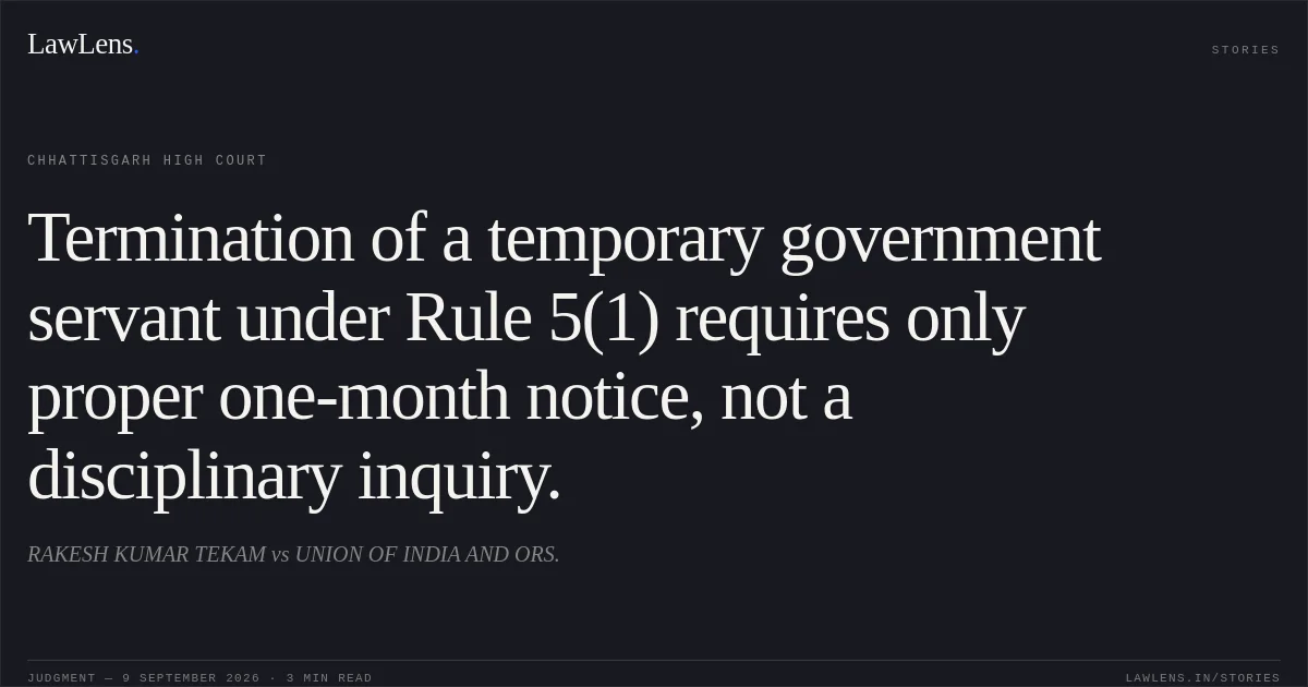 Termination of a temporary government servant under Rule 5(1) requires only proper one-month notice, not a disciplinary inquiry.. RAKESH KUMAR TEKAM vs UNION OF INDIA AND ORS.. Chhattisgarh High Court. LawLens