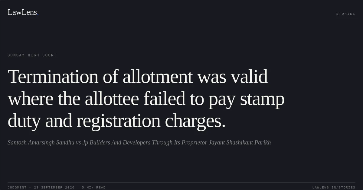 Termination of allotment was valid where the allottee failed to pay stamp duty and registration charges.. Santosh Amarsingh Sandhu vs Jp Builders And Developers Through Its Proprietor Jayant Shashikant Parikh. Bombay High Court. LawLens