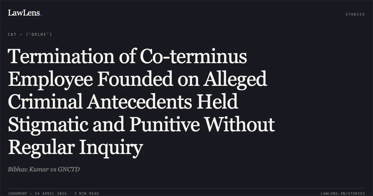 Termination of Co-terminus Employee Founded on Alleged Criminal Antecedents Held Stigmatic and Punitive Without Regular Inquiry. Bibhav Kumar vs GNCTD. Central Administrative Tribunal. LawLens
