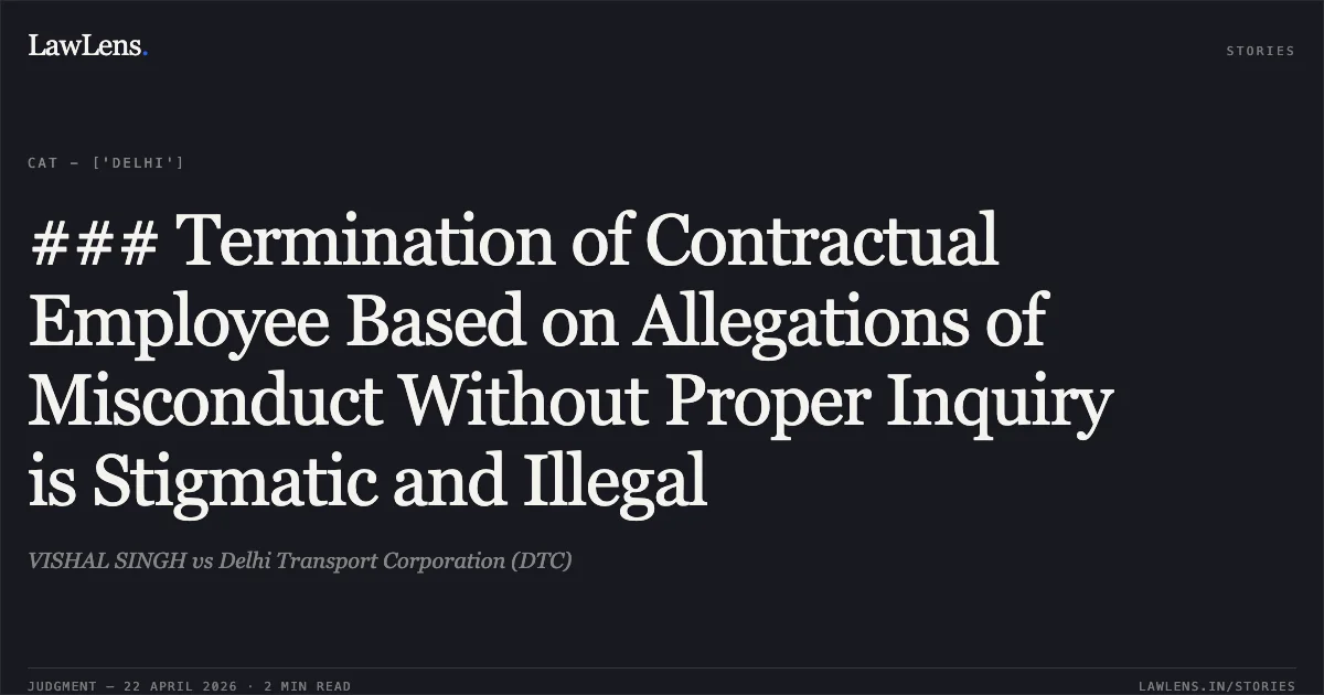### Termination of Contractual Employee Based on Allegations of Misconduct Without Proper Inquiry is Stigmatic and Illegal. VISHAL SINGH vs Delhi Transport Corporation (DTC). Central Administrative Tribunal. LawLens