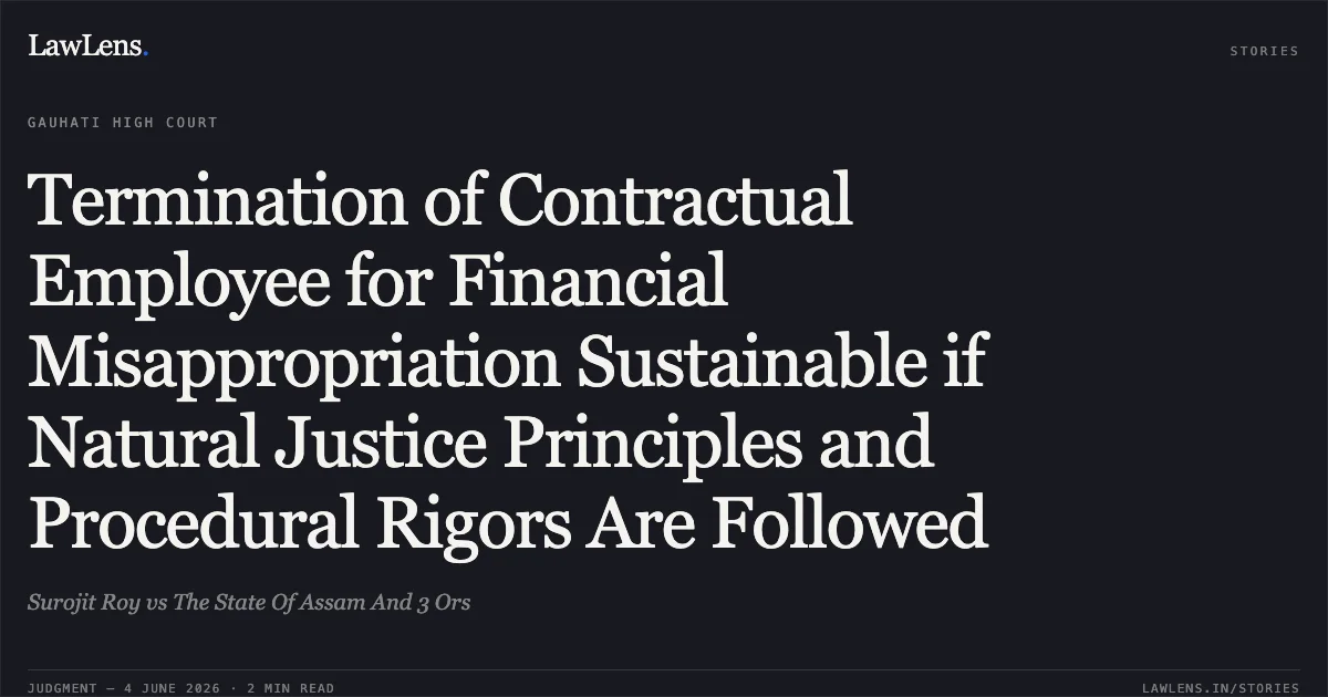 Termination of Contractual Employee for Financial Misappropriation Sustainable if Natural Justice Principles and Procedural Rigors Are Followed. Surojit Roy vs The State Of Assam And 3 Ors. Gauhati High Court. LawLens