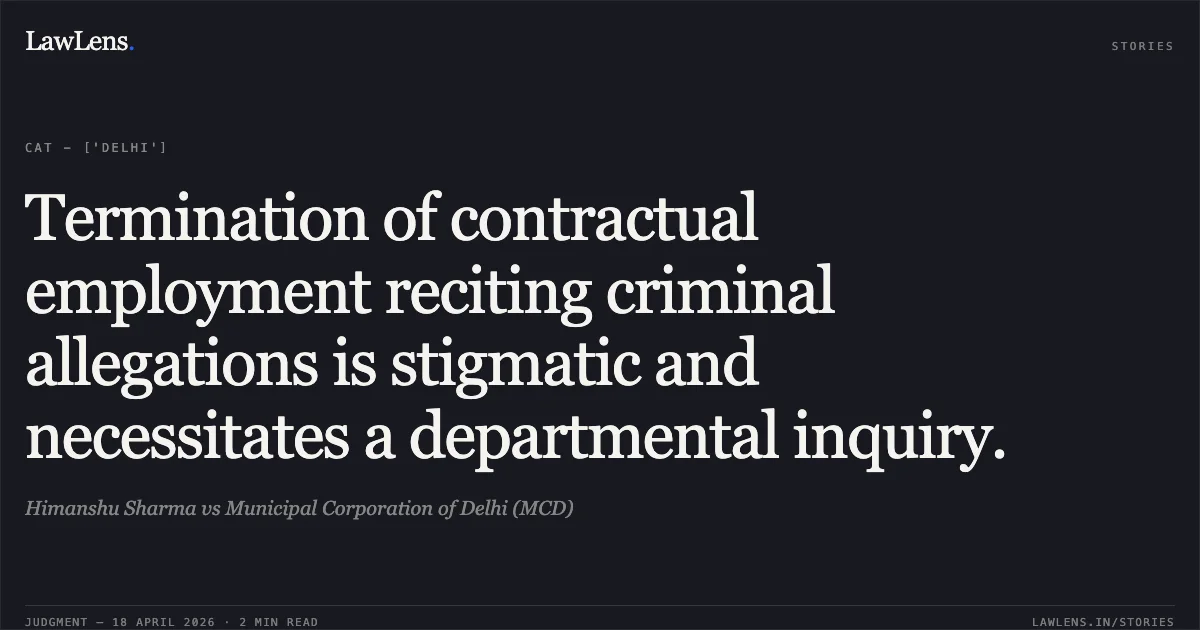 Termination of contractual employment reciting criminal allegations is stigmatic and necessitates a departmental inquiry.. Himanshu Sharma vs Municipal Corporation of Delhi (MCD). Central Administrative Tribunal. LawLens