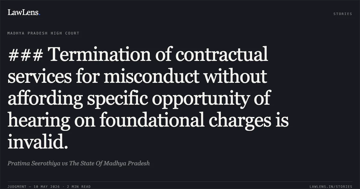 ### Termination of contractual services for misconduct without affording specific opportunity of hearing on foundational charges is invalid.. Pratima Seerothiya vs The State Of Madhya Pradesh. Madhya Pradesh High Court. LawLens