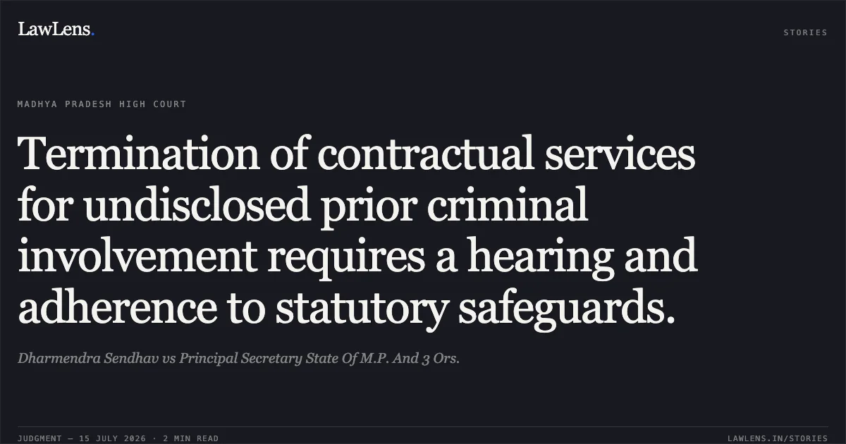Termination of contractual services for undisclosed prior criminal involvement requires a hearing and adherence to statutory safeguards.. Dharmendra Sendhav vs Principal Secretary State Of M.P. And 3 Ors.. Madhya Pradesh High Court. LawLens