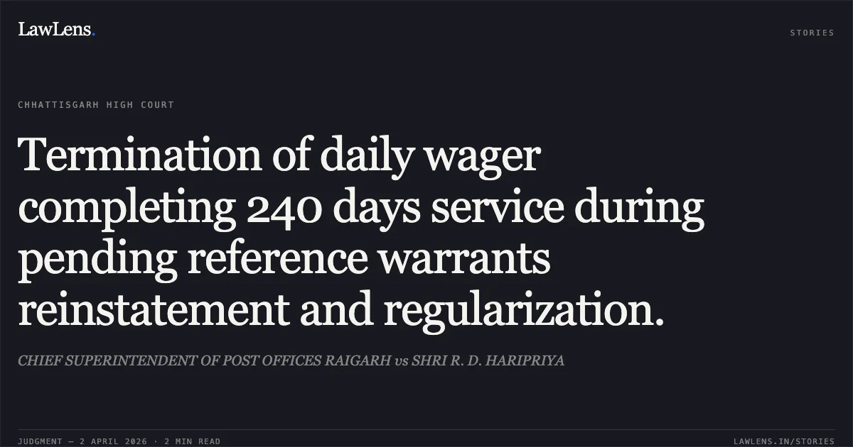 Termination of daily wager completing 240 days service during pending reference warrants reinstatement and regularization.. CHIEF SUPERINTENDENT OF POST OFFICES RAIGARH vs SHRI R. D. HARIPRIYA. Chhattisgarh High Court. LawLens