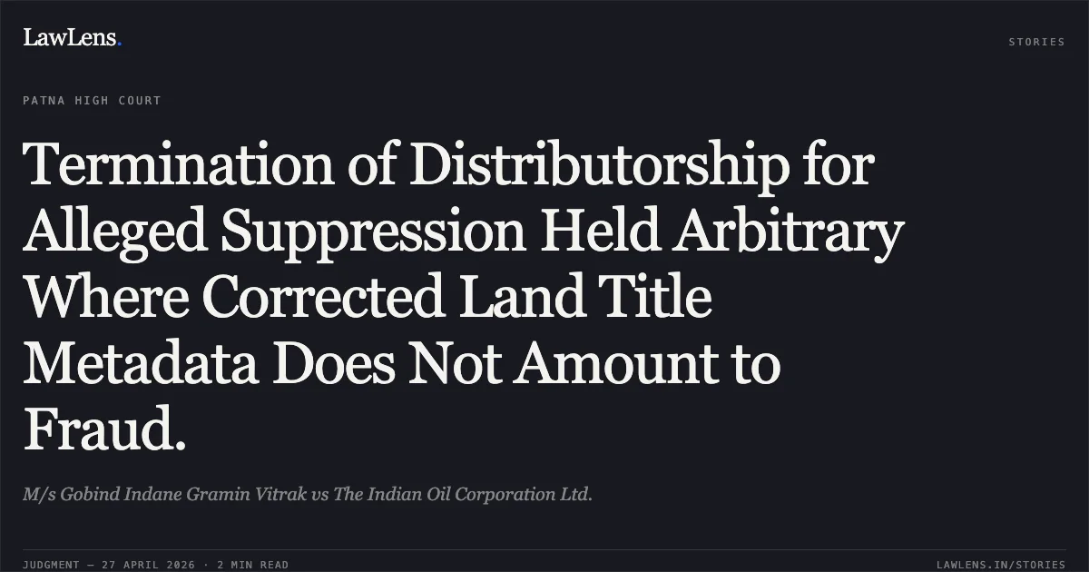 Termination of Distributorship for Alleged Suppression Held Arbitrary Where Corrected Land Title Metadata Does Not Amount to Fraud.. M/s Gobind Indane Gramin Vitrak vs The Indian Oil Corporation Ltd.. Patna High Court. LawLens