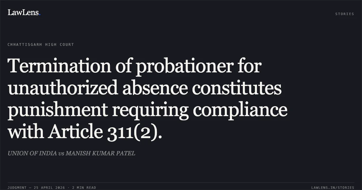 Termination of probationer for unauthorized absence constitutes punishment requiring compliance with Article 311(2).. UNION OF INDIA vs MANISH KUMAR PATEL. Chhattisgarh High Court. LawLens