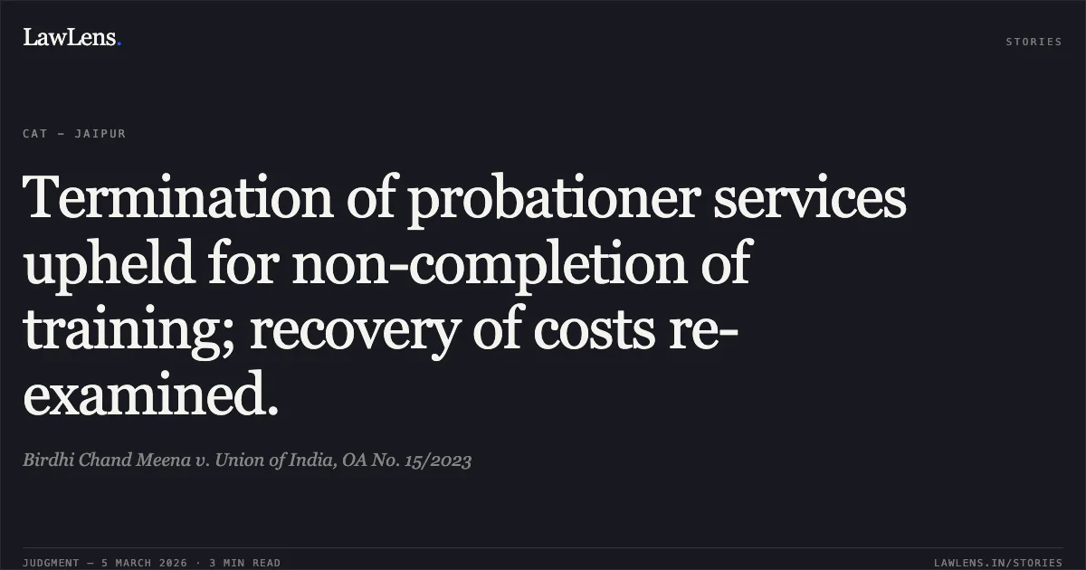 Termination of probationer services upheld for non-completion of training; recovery of costs re-examined.. Birdhi Chand Meena v. Union of India, OA No. 15/2023. Central Administrative Tribunal. LawLens