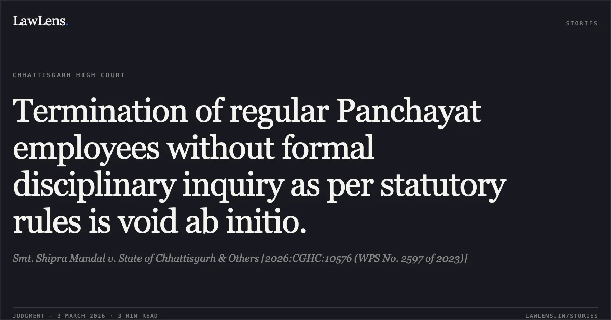Termination of regular Panchayat employees without formal disciplinary inquiry as per statutory rules is void ab initio.. Smt. Shipra Mandal v. State of Chhattisgarh & Others [2026:CGHC:10576 (WPS No. 2597 of 2023)]. Chhattisgarh High Court. LawLens