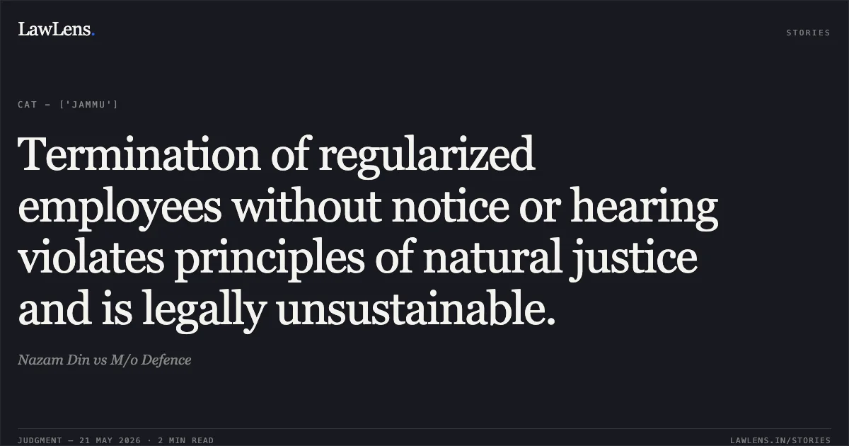 Termination of regularized employees without notice or hearing violates principles of natural justice and is legally unsustainable.. Nazam Din vs M/o Defence. Central Administrative Tribunal. LawLens