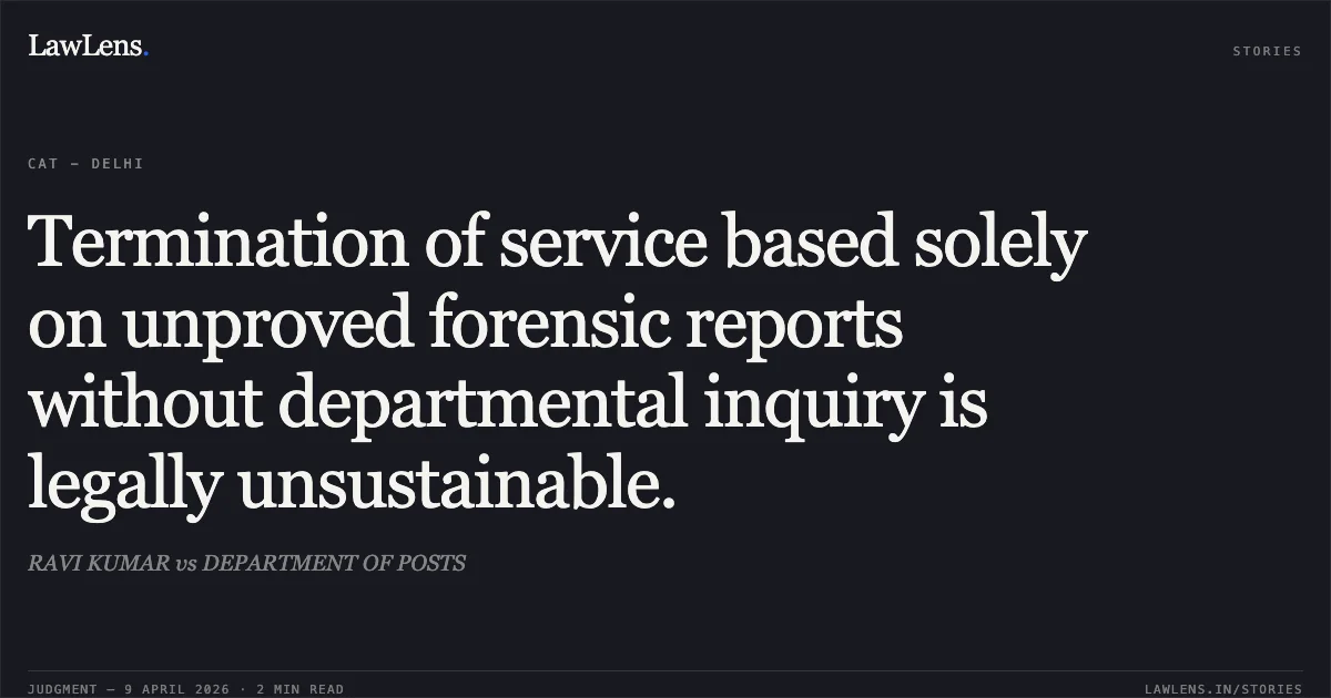 Termination of service based solely on unproved forensic reports without departmental inquiry is legally unsustainable.. RAVI KUMAR vs DEPARTMENT OF POSTS. Central Administrative Tribunal. LawLens