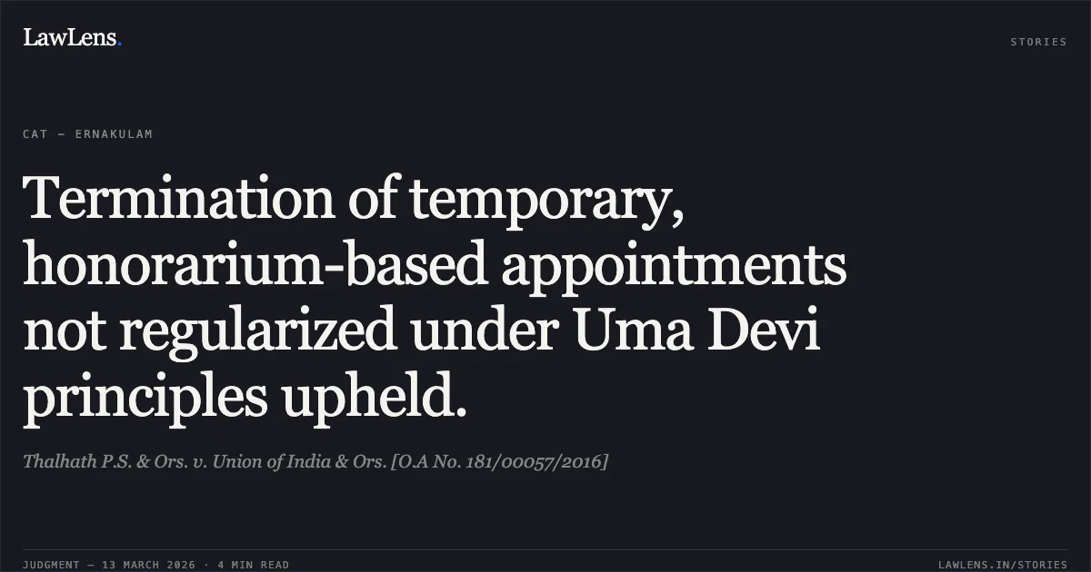Termination of temporary, honorarium-based appointments not regularized under Uma Devi principles upheld.. Thalhath P.S. & Ors. v. Union of India & Ors. [O.A No. 181/00057/2016]. Central Administrative Tribunal. LawLens