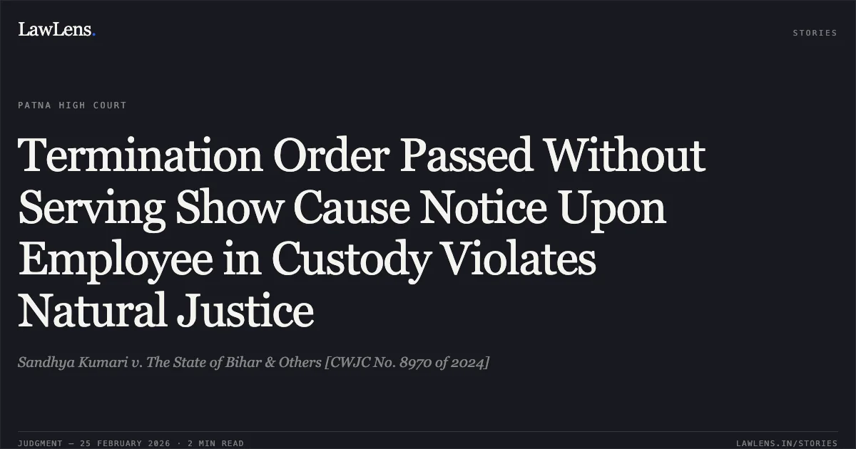 Termination Order Passed Without Serving Show Cause Notice Upon Employee in Custody Violates Natural Justice. Sandhya Kumari v. The State of Bihar & Others [CWJC No. 8970 of 2024]. Patna High Court. LawLens