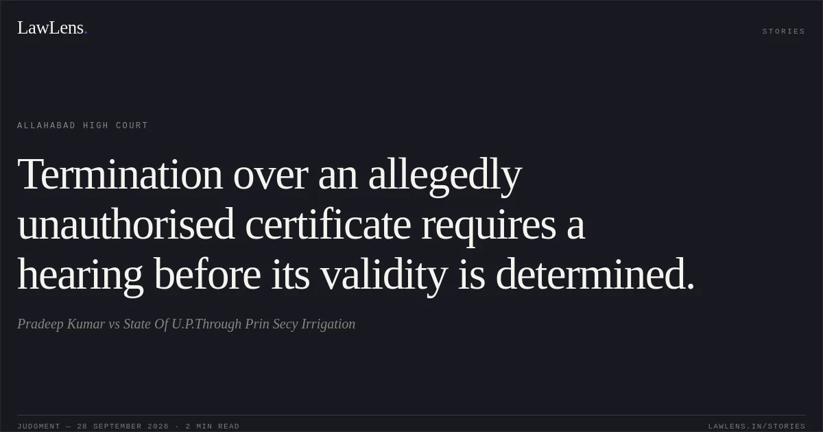 Termination over an allegedly unauthorised certificate requires a hearing before its validity is determined.. Pradeep Kumar vs State Of U.P.Through Prin Secy Irrigation. Allahabad High Court. LawLens
