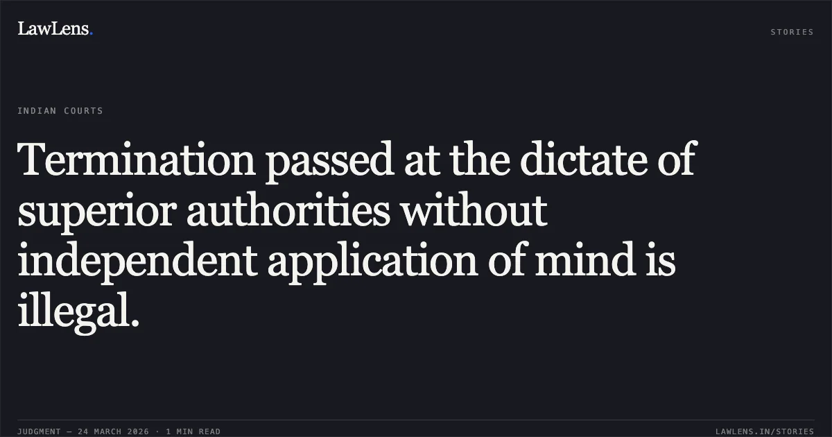 Termination passed at the dictate of superior authorities without independent application of mind is illegal.. Geeta Mishra vs Union Of India. Central Administrative Tribunal. LawLens