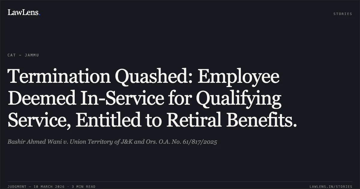 Termination Quashed: Employee Deemed In-Service for Qualifying Service, Entitled to Retiral Benefits.. Bashir Ahmed Wani v. Union Territory of J&K and Ors. O.A. No. 61/817/2025. Central Administrative Tribunal. LawLens