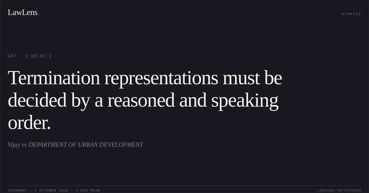 Termination representations must be decided by a reasoned and speaking order.. Vijay vs DEPARTMENT OF URBAN DEVELOPMENT. CAT - ['Delhi']. LawLens