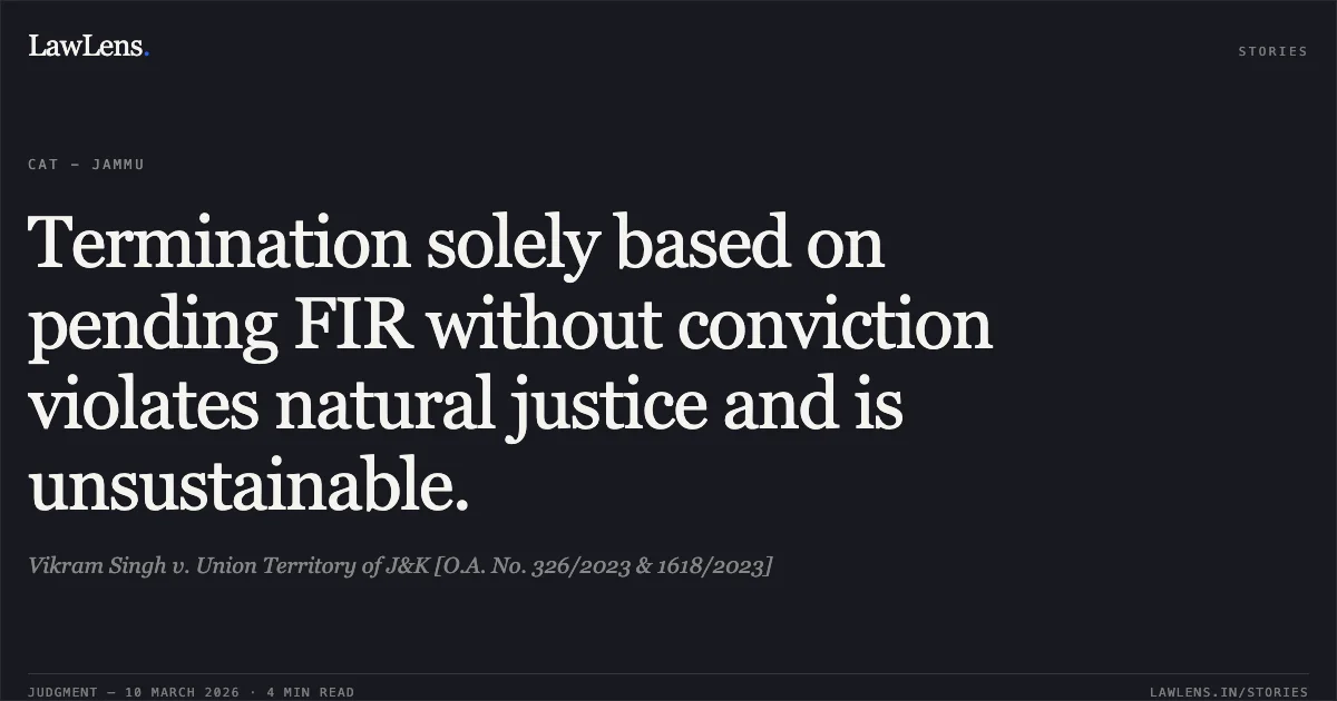 Termination solely based on pending FIR without conviction violates natural justice and is unsustainable.. Vikram Singh v. Union Territory of J&K [O.A. No. 326/2023 & 1618/2023]. Central Administrative Tribunal. LawLens