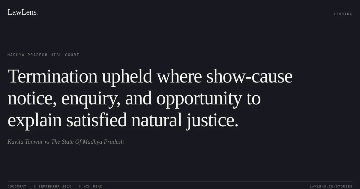 Termination upheld where show-cause notice, enquiry, and opportunity to explain satisfied natural justice.. Kavita Tanwar vs The State Of Madhya Pradesh. Madhya Pradesh High Court. LawLens