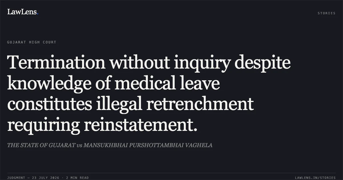 Termination without inquiry despite knowledge of medical leave constitutes illegal retrenchment requiring reinstatement.. THE STATE OF GUJARAT vs MANSUKHBHAI PURSHOTTAMBHAI VAGHELA. Gujarat High Court. LawLens