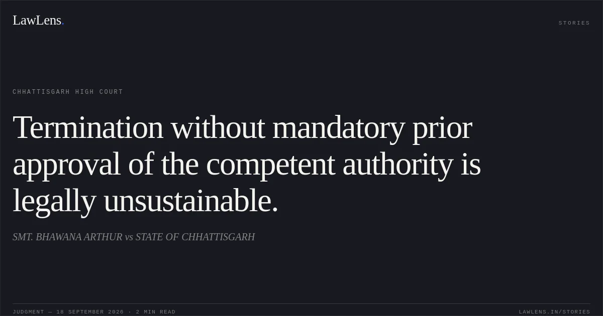 Termination without mandatory prior approval of the competent authority is legally unsustainable.. SMT. BHAWANA ARTHUR vs STATE OF CHHATTISGARH. Chhattisgarh High Court. LawLens
