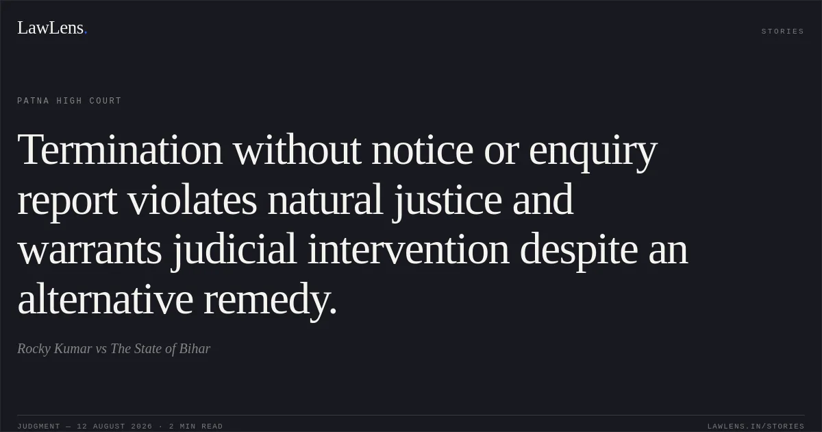 Termination without notice or enquiry report violates natural justice and warrants judicial intervention despite an alternative remedy.. Rocky Kumar vs The State of Bihar. Patna High Court. LawLens
