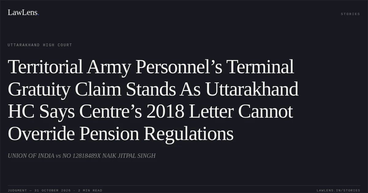 Territorial Army Personnel’s Terminal Gratuity Claim Stands As Uttarakhand HC Says Centre’s 2018 Letter Cannot Override Pension Regulations. UNION OF INDIA vs NO 12818489X NAIK JITPAL SINGH. Uttarakhand High Court. LawLens