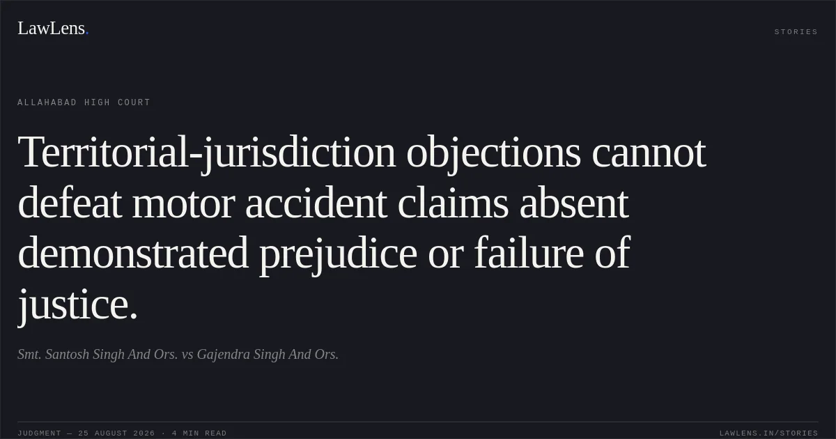 Territorial-jurisdiction objections cannot defeat motor accident claims absent demonstrated prejudice or failure of justice.. Smt. Santosh Singh And Ors. vs Gajendra Singh And Ors.. Allahabad High Court. LawLens