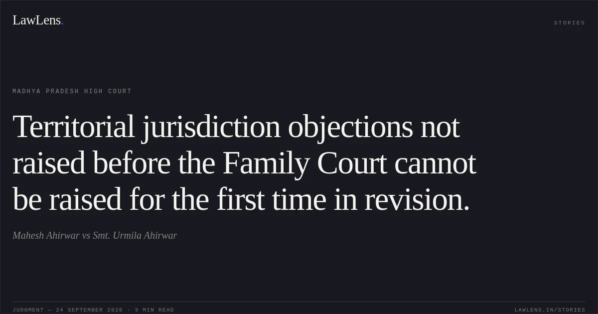 Territorial jurisdiction objections not raised before the Family Court cannot be raised for the first time in revision.. Mahesh Ahirwar vs Smt. Urmila Ahirwar. Madhya Pradesh High Court. LawLens