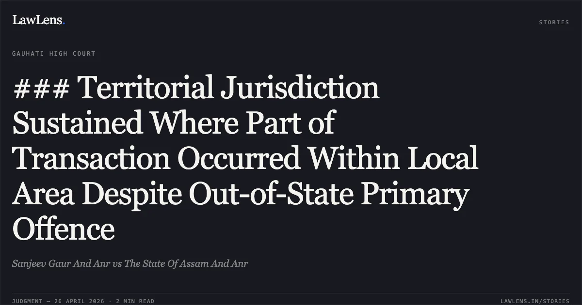 ### Territorial Jurisdiction Sustained Where Part of Transaction Occurred Within Local Area Despite Out-of-State Primary Offence. Sanjeev Gaur And Anr vs The State Of Assam And Anr. Gauhati High Court. LawLens