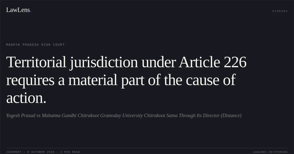 Territorial jurisdiction under Article 226 requires a material part of the cause of action.. Yogesh Prasad vs Mahatma Gandhi Chitrakoot Gramoday University Chitrakoot Satna  Through Its Director (Distance). Madhya Pradesh High Court. LawLens