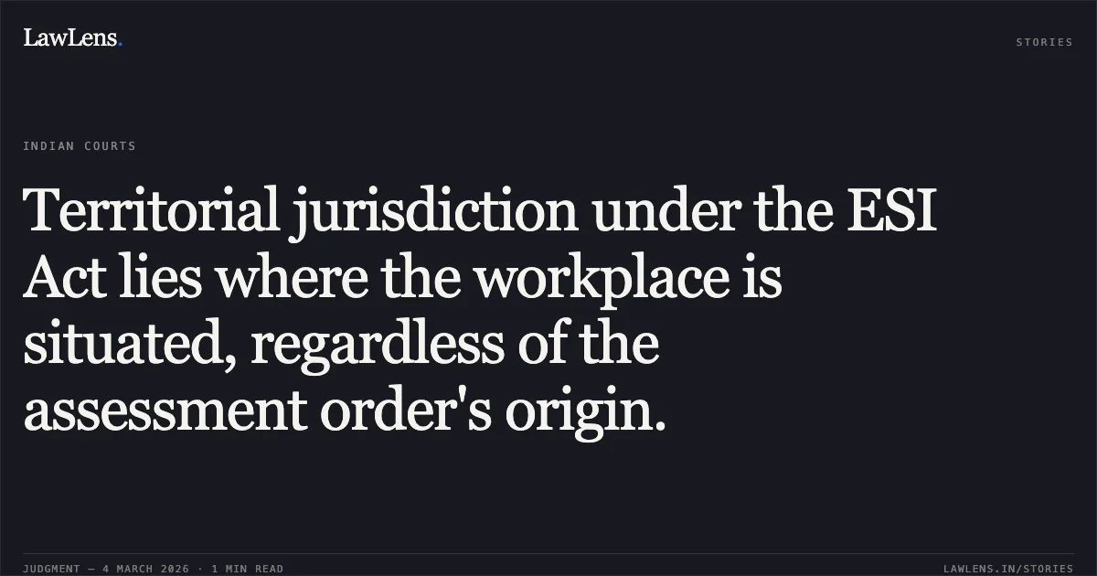 Territorial jurisdiction under the ESI Act lies where the workplace is situated, regardless of the assessment order's origin.. M/s Brothers Engineering And Erectors Ltd. v. Employees State Insurance Corporation [2026:CGHC:10912 (WPL No. 246 of 2025)]. Chhattisgarh High Court. LawLens