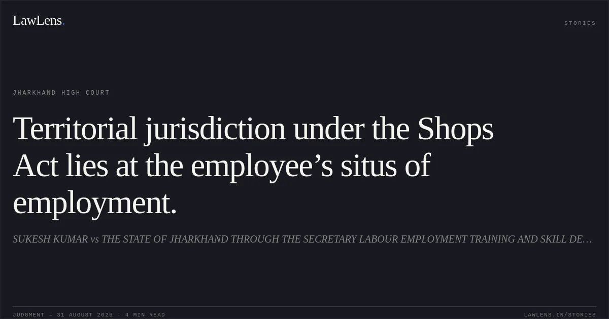 Territorial jurisdiction under the Shops Act lies at the employee’s situs of employment.. SUKESH KUMAR vs THE STATE OF JHARKHAND THROUGH THE SECRETARY LABOUR EMPLOYMENT TRAINING AND SKILL DEVELOPMENT DEPTT. Jharkhand High Court. LawLens