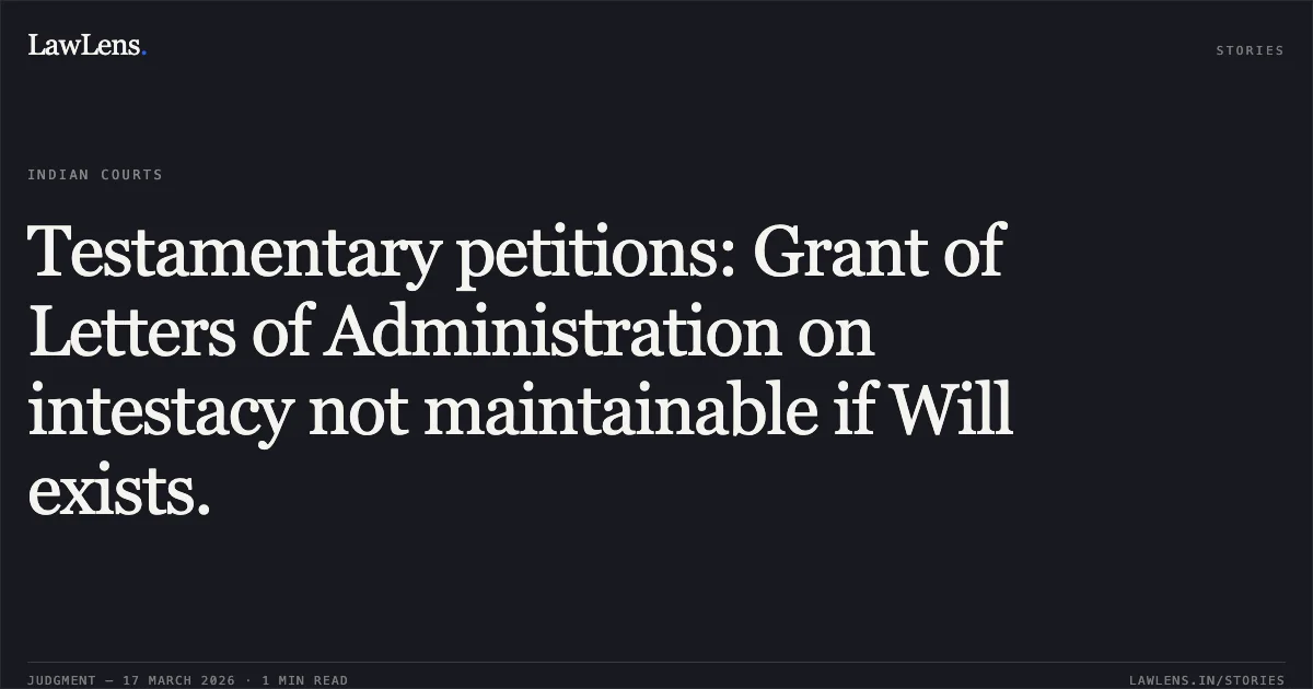Testamentary petitions: Grant of Letters of Administration on intestacy not maintainable if Will exists.. Shri Lakshyaraj Singh Mewar vs Padmaja Kumari Parmar. Delhi High Court. LawLens