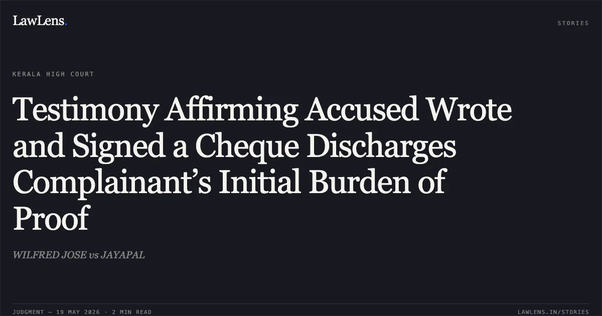 Testimony Affirming Accused Wrote and Signed a Cheque Discharges Complainant’s Initial Burden of Proof. WILFRED JOSE vs JAYAPAL. Kerala High Court. LawLens
