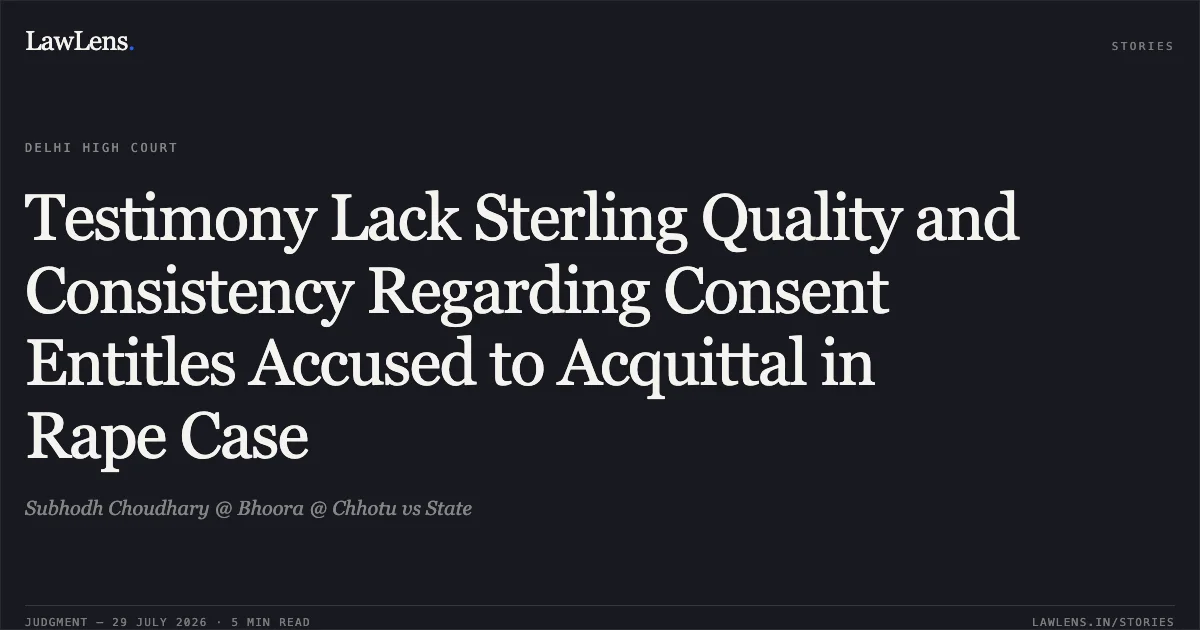 Testimony Lack Sterling Quality and Consistency Regarding Consent Entitles Accused to Acquittal in Rape Case. Subhodh Choudhary @ Bhoora @ Chhotu vs State. Delhi High Court. LawLens