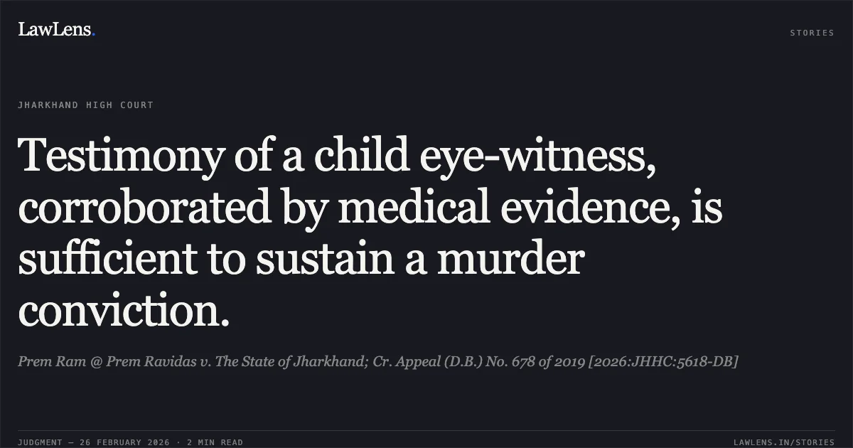 Testimony of a child eye-witness, corroborated by medical evidence, is sufficient to sustain a murder conviction.. Prem Ram @ Prem Ravidas v. The State of Jharkhand; Cr. Appeal (D.B.) No. 678 of 2019 [2026:JHHC:5618-DB]. Jharkhand High Court. LawLens