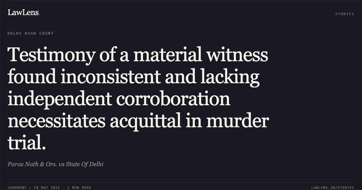 Testimony of a material witness found inconsistent and lacking independent corroboration necessitates acquittal in murder trial.. Paras Nath & Ors. vs State Of Delhi. Delhi High Court. LawLens