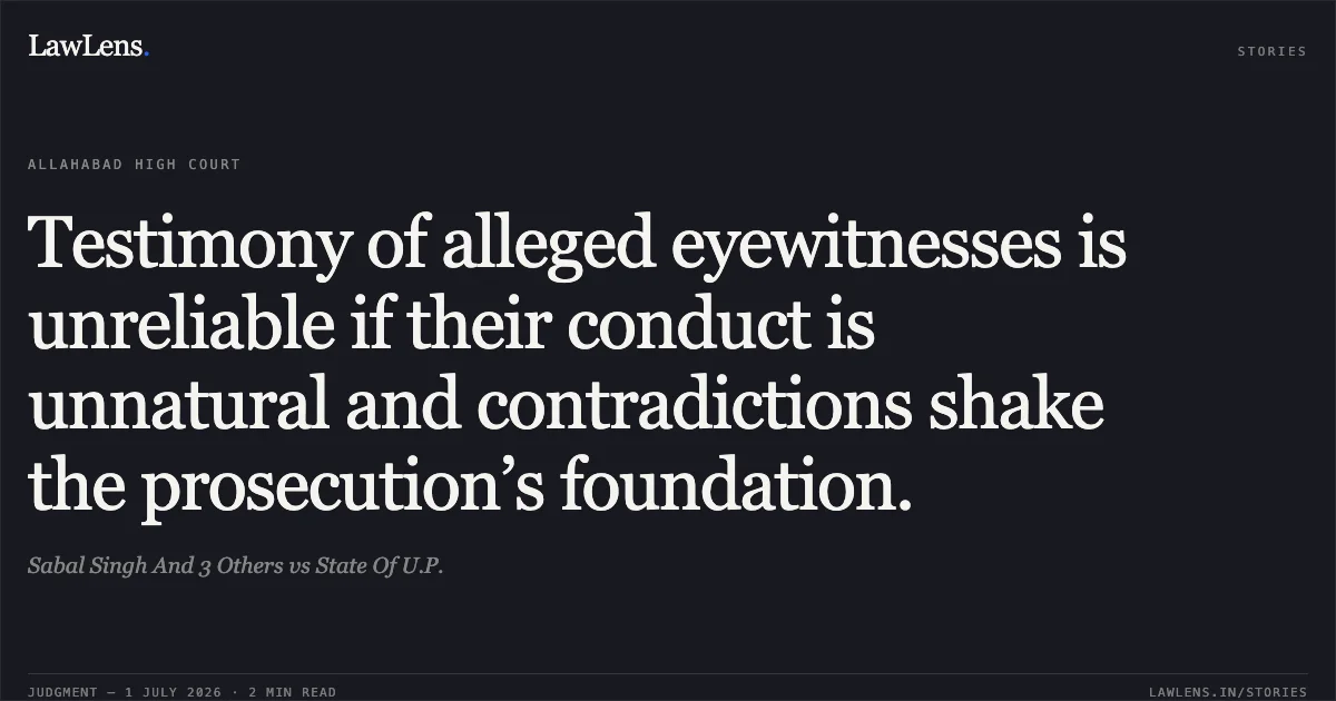 Testimony of alleged eyewitnesses is unreliable if their conduct is unnatural and contradictions shake the prosecution’s foundation.. Sabal Singh And 3 Others vs State Of U.P.. Allahabad High Court. LawLens
