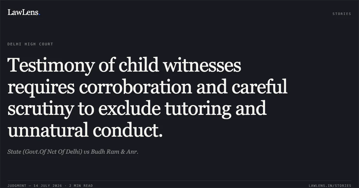 Testimony of child witnesses requires corroboration and careful scrutiny to exclude tutoring and unnatural conduct.. State (Govt.Of Nct Of Delhi) vs Budh Ram & Anr.. Delhi High Court. LawLens