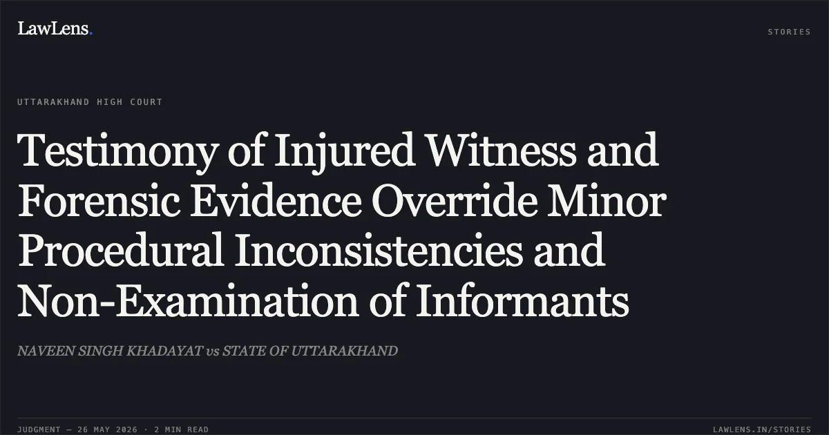 Testimony of Injured Witness and Forensic Evidence Override Minor Procedural Inconsistencies and Non-Examination of Informants. NAVEEN SINGH KHADAYAT vs STATE OF UTTARAKHAND. Uttarakhand High Court. LawLens