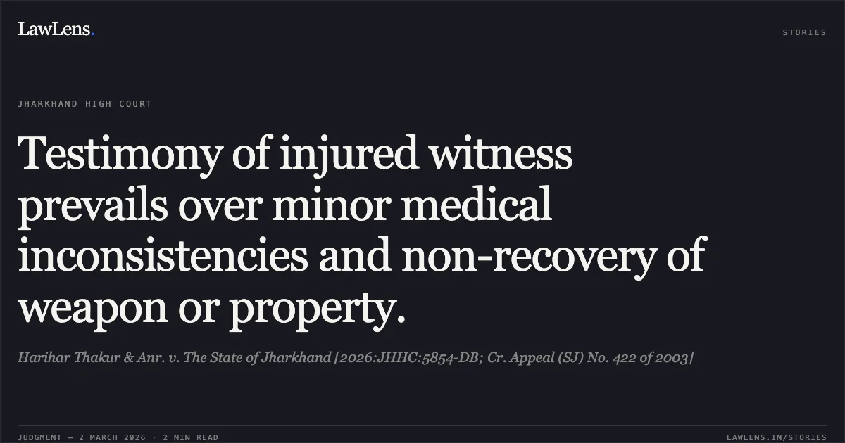 Testimony of injured witness prevails over minor medical inconsistencies and non-recovery of weapon or property.. Harihar Thakur & Anr. v. The State of Jharkhand [2026:JHHC:5854-DB; Cr. Appeal (SJ) No. 422 of 2003]. Jharkhand High Court. LawLens
