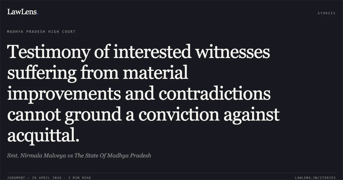 Testimony of interested witnesses suffering from material improvements and contradictions cannot ground a conviction against acquittal.. Smt. Nirmala Malveya vs The State Of Madhya Pradesh. Madhya Pradesh High Court. LawLens