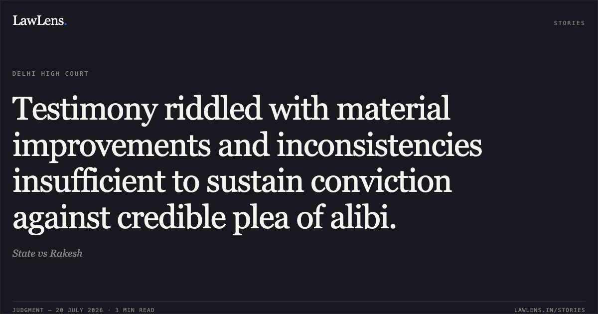 Testimony riddled with material improvements and inconsistencies insufficient to sustain conviction against credible plea of alibi.. State vs Rakesh. Delhi High Court. LawLens
