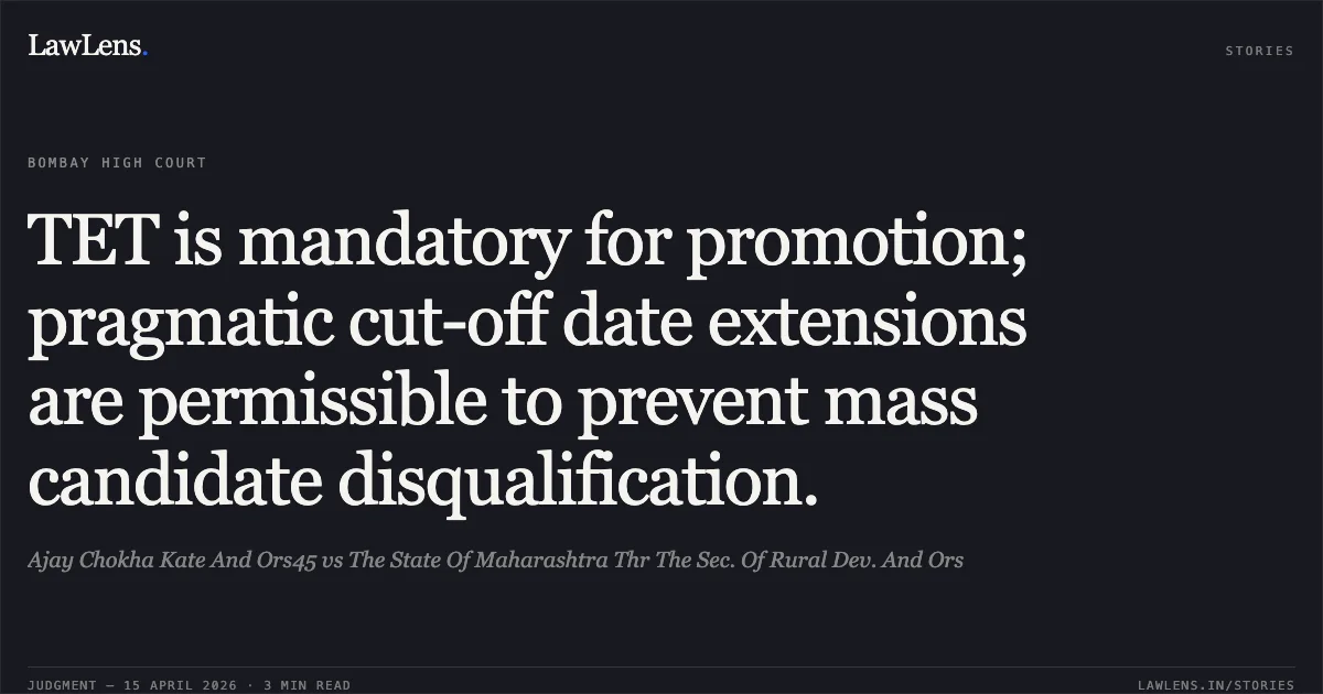 TET is mandatory for promotion; pragmatic cut-off date extensions are permissible to prevent mass candidate disqualification.. Ajay Chokha Kate And Ors45 vs The State Of Maharashtra Thr The Sec. Of Rural Dev. And Ors. Bombay High Court. LawLens
