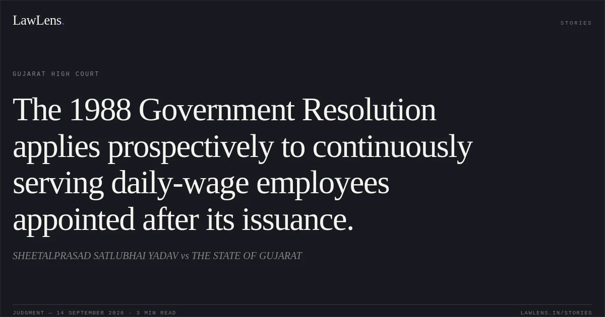 The 1988 Government Resolution applies prospectively to continuously serving daily-wage employees appointed after its issuance.. SHEETALPRASAD SATLUBHAI YADAV vs THE STATE OF GUJARAT. Gujarat High Court. LawLens