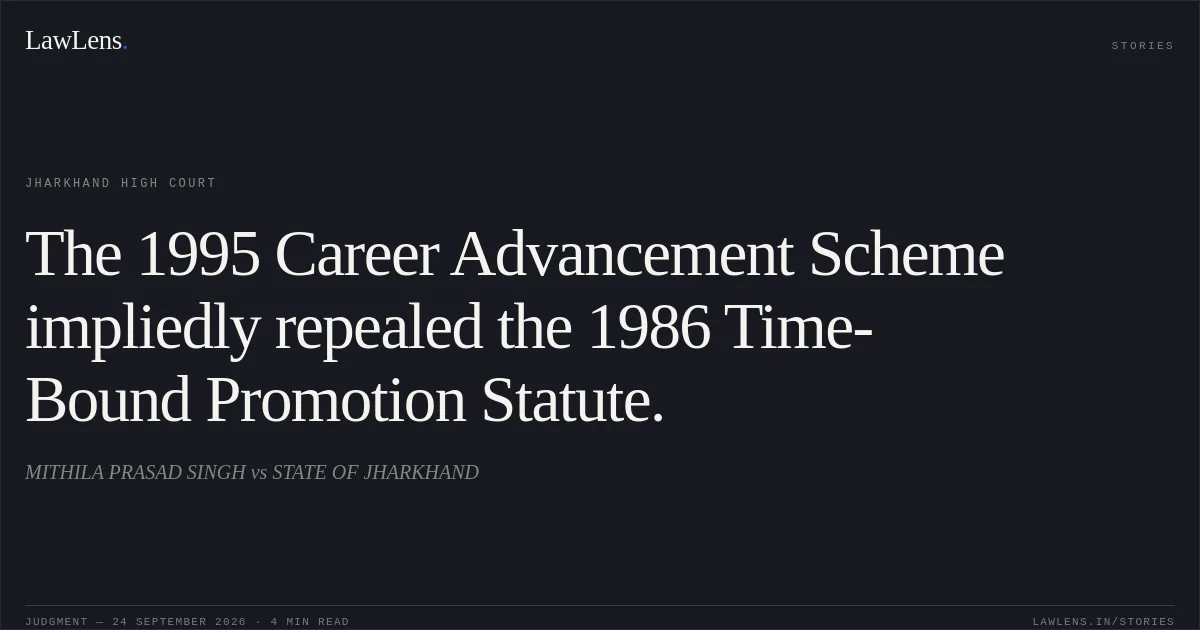 The 1995 Career Advancement Scheme impliedly repealed the 1986 Time-Bound Promotion Statute.. MITHILA PRASAD SINGH vs STATE OF JHARKHAND. Jharkhand High Court. LawLens