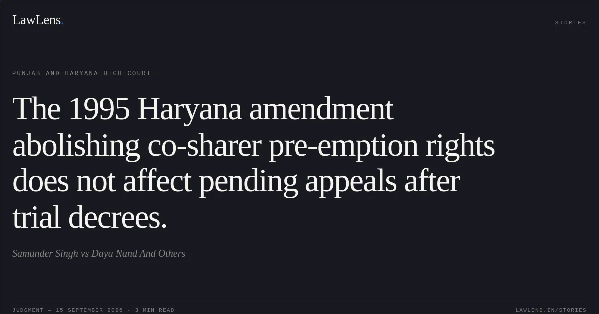 The 1995 Haryana amendment abolishing co-sharer pre-emption rights does not affect pending appeals after trial decrees.. Samunder Singh vs Daya Nand And Others. Punjab and Haryana High Court. LawLens