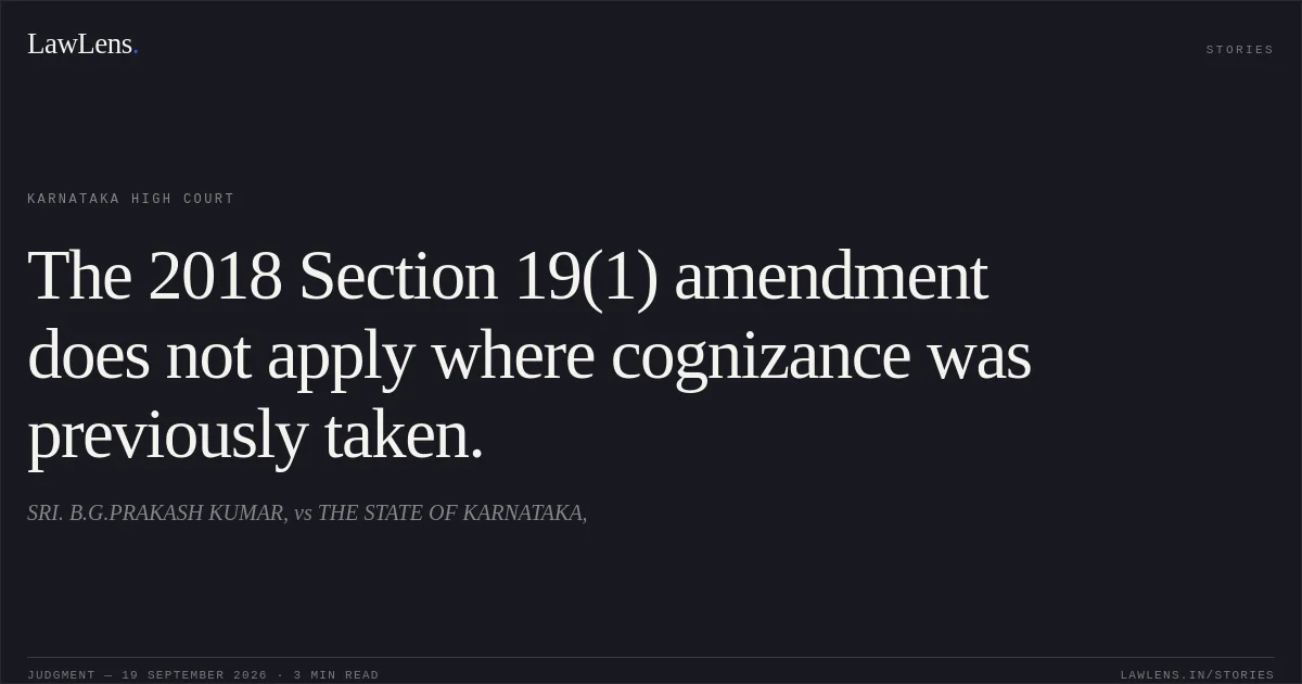 The 2018 Section 19(1) amendment does not apply where cognizance was previously taken.. SRI. B.G.PRAKASH KUMAR, vs THE STATE OF KARNATAKA,. Karnataka High Court. LawLens
