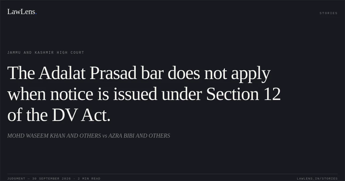 The Adalat Prasad bar does not apply when notice is issued under Section 12 of the DV Act.. MOHD WASEEM KHAN AND OTHERS vs AZRA BIBI AND OTHERS. Jammu and Kashmir High Court. LawLens
